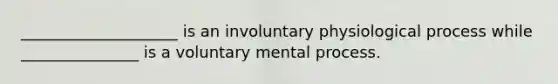 ____________________ is an involuntary physiological process while _______________ is a voluntary mental process.