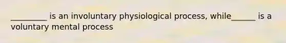 _________ is an involuntary physiological process, while______ is a voluntary mental process