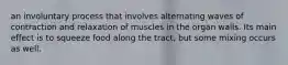 an involuntary process that involves alternating waves of contraction and relaxation of muscles in the organ walls. Its main effect is to squeeze food along the tract, but some mixing occurs as well.