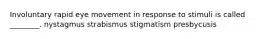 Involuntary rapid eye movement in response to stimuli is called ________. nystagmus strabismus stigmatism presbycusis