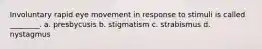Involuntary rapid eye movement in response to stimuli is called ________. a. presbycusis b. stigmatism c. strabismus d. nystagmus