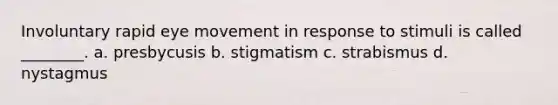 Involuntary rapid eye movement in response to stimuli is called ________. a. presbycusis b. stigmatism c. strabismus d. nystagmus