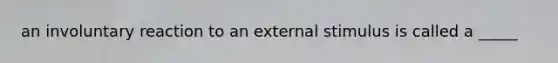 an involuntary reaction to an external stimulus is called a _____