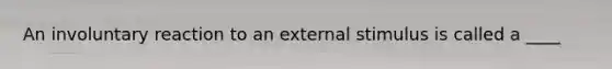 An involuntary reaction to an external stimulus is called a ____