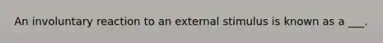 An involuntary reaction to an external stimulus is known as a ___.