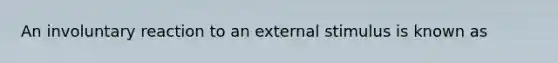 An involuntary reaction to an external stimulus is known as