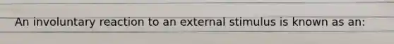 An involuntary reaction to an external stimulus is known as an: