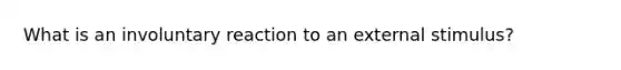 What is an involuntary reaction to an external stimulus?