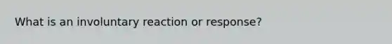 What is an involuntary reaction or response?