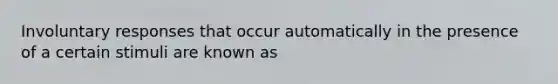 Involuntary responses that occur automatically in the presence of a certain stimuli are known as