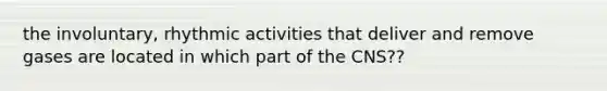 the involuntary, rhythmic activities that deliver and remove gases are located in which part of the CNS??