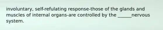 involuntary, self-refulating response-those of the glands and muscles of internal organs-are controlled by the ______nervous system.