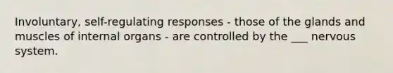 Involuntary, self-regulating responses - those of the glands and muscles of internal organs - are controlled by the ___ nervous system.