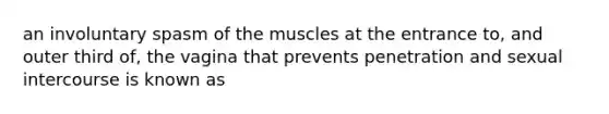 an involuntary spasm of the muscles at the entrance to, and outer third of, the vagina that prevents penetration and sexual intercourse is known as