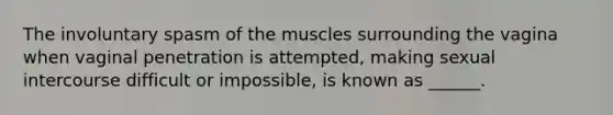 The involuntary spasm of the muscles surrounding the vagina when vaginal penetration is attempted, making sexual intercourse difficult or impossible, is known as ______.