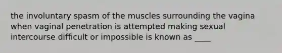 the involuntary spasm of the muscles surrounding the vagina when vaginal penetration is attempted making sexual intercourse difficult or impossible is known as ____