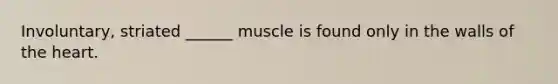 Involuntary, striated ______ muscle is found only in the walls of the heart.