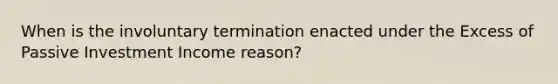 When is the involuntary termination enacted under the Excess of Passive Investment Income reason?