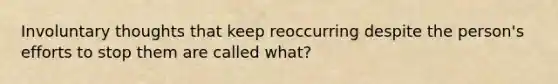 Involuntary thoughts that keep reoccurring despite the person's efforts to stop them are called what?