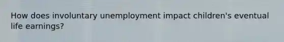 How does involuntary unemployment impact children's eventual life earnings?