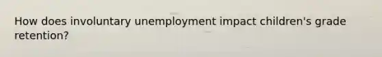 How does involuntary unemployment impact children's grade retention?