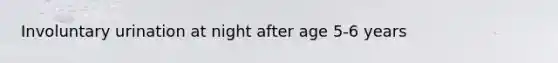 Involuntary urination at night after age 5-6 years