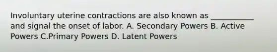 Involuntary uterine contractions are also known as ___________ and signal the onset of labor. A. Secondary Powers B. Active Powers C.Primary Powers D. Latent Powers