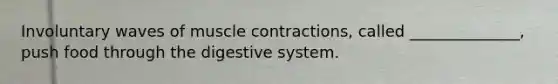 Involuntary waves of muscle contractions, called ______________, push food through the digestive system.