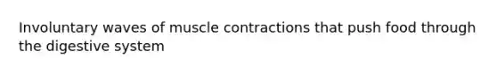 Involuntary waves of muscle contractions that push food through the digestive system
