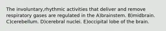 The involuntary,rhythmic activities that deliver and remove respiratory gases are regulated in the A)brainstem. B)midbrain. C)cerebellum. D)cerebral nuclei. E)occipital lobe of the brain.