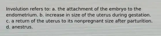 Involution refers to: a. the attachment of the embryo to the endometrium. b. increase in size of the uterus during gestation. c. a return of the uterus to its nonpregnant size after parturition. d. anestrus.