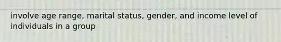 involve age range, marital status, gender, and income level of individuals in a group