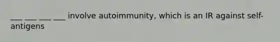 ___ ___ ___ ___ involve autoimmunity, which is an IR against self-antigens