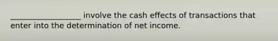 __________________ involve the cash effects of transactions that enter into the determination of net income.