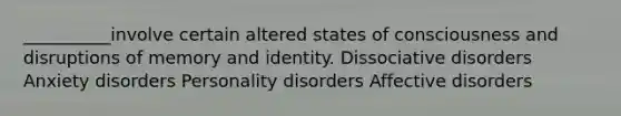 __________involve certain altered states of consciousness and disruptions of memory and identity. Dissociative disorders Anxiety disorders Personality disorders Affective disorders