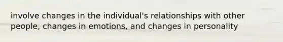 involve changes in the individual's relationships with other people, changes in emotions, and changes in personality