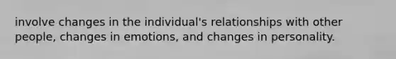 involve changes in the individual's relationships with other people, changes in emotions, and changes in personality.