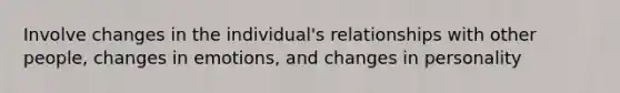 Involve changes in the individual's relationships with other people, changes in emotions, and changes in personality