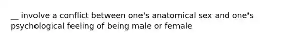 __ involve a conflict between one's anatomical sex and one's psychological feeling of being male or female