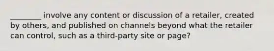 ________ involve any content or discussion of a retailer, created by others, and published on channels beyond what the retailer can control, such as a third-party site or page?