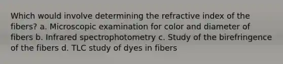 Which would involve determining the refractive index of the fibers? a. Microscopic examination for color and diameter of fibers b. Infrared spectrophotometry c. Study of the birefringence of the fibers d. TLC study of dyes in fibers