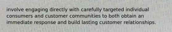 involve engaging directly with carefully targeted individual consumers and customer communities to both obtain an immediate response and build lasting customer relationships.