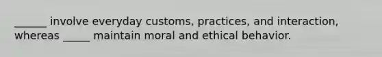 ______ involve everyday customs, practices, and interaction, whereas _____ maintain moral and ethical behavior.