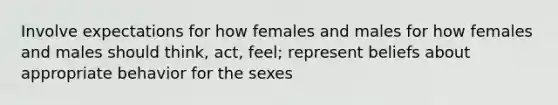 Involve expectations for how females and males for how females and males should think, act, feel; represent beliefs about appropriate behavior for the sexes