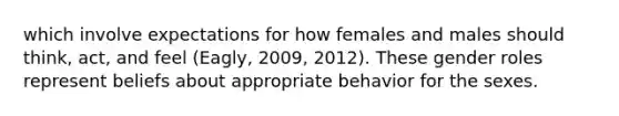 which involve expectations for how females and males should think, act, and feel (Eagly, 2009, 2012). These gender roles represent beliefs about appropriate behavior for the sexes.