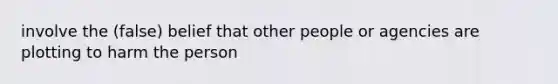 involve the (false) belief that other people or agencies are plotting to harm the person