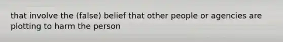 that involve the (false) belief that other people or agencies are plotting to harm the person