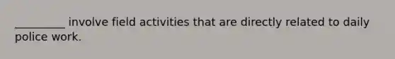 _________ involve field activities that are directly related to daily police work.