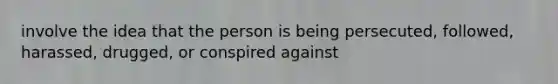 involve the idea that the person is being persecuted, followed, harassed, drugged, or conspired against