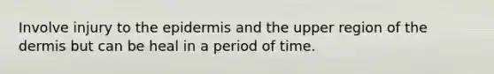 Involve injury to <a href='https://www.questionai.com/knowledge/kBFgQMpq6s-the-epidermis' class='anchor-knowledge'>the epidermis</a> and the upper region of <a href='https://www.questionai.com/knowledge/kEsXbG6AwS-the-dermis' class='anchor-knowledge'>the dermis</a> but can be heal in a period of time.